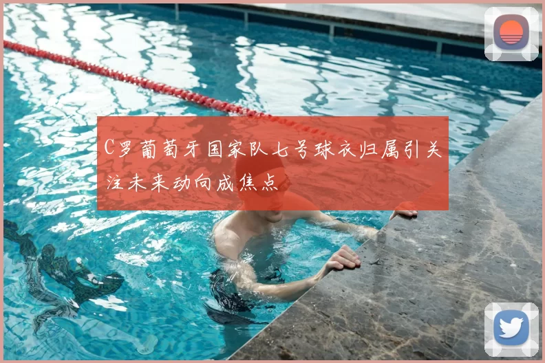 C罗葡萄牙国家队七号球衣归属引关注未来动向成焦点