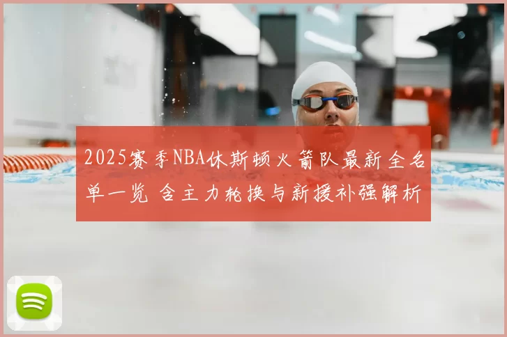 2025赛季NBA休斯顿火箭队最新全名单一览 含主力轮换与新援补强解析