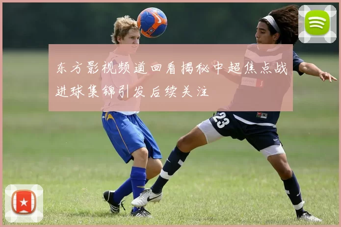 东方影视频道回看揭秘中超焦点战进球集锦引发后续关注