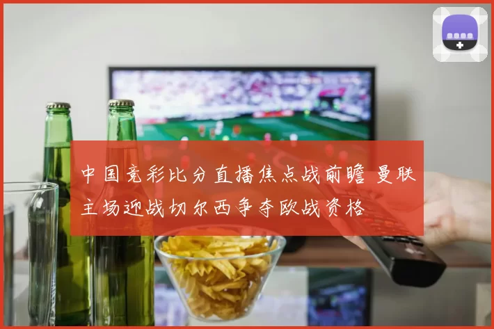 中国竞彩比分直播焦点战前瞻 曼联主场迎战切尔西争夺欧战资格