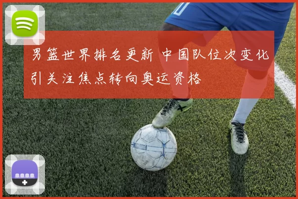 男篮世界排名更新 中国队位次变化引关注焦点转向奥运资格