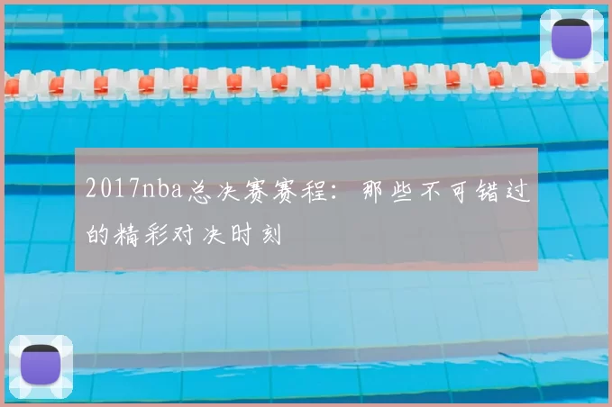 2017nba总决赛赛程:那些不可错过的精彩对决时刻