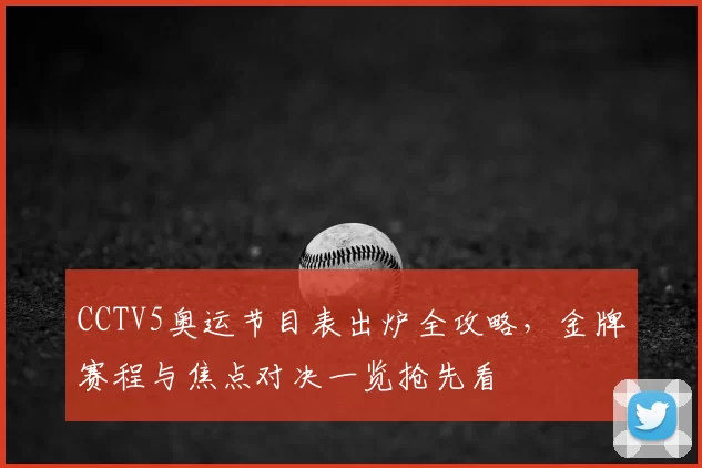CCTV5奥运节目表出炉全攻略，金牌赛程与焦点对决一览抢先看