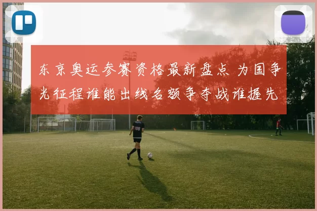东京奥运参赛资格最新盘点 为国争光征程谁能出线名额争夺战谁握先机