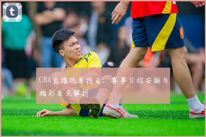 CBA直播观看指南：赛事日程安排与精彩看点解析