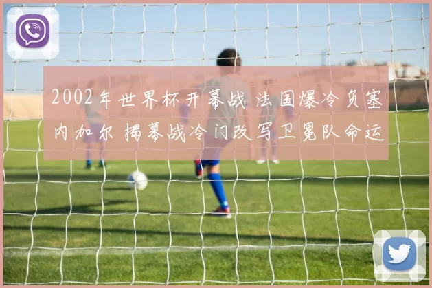 2002年世界杯开幕战 法国爆冷负塞内加尔 揭幕战冷门改写卫冕队命运