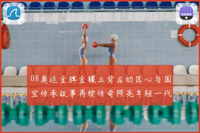 08奥运金牌金镶玉背后的匠心与国宝传承故事再续传奇照亮年轻一代荣耀