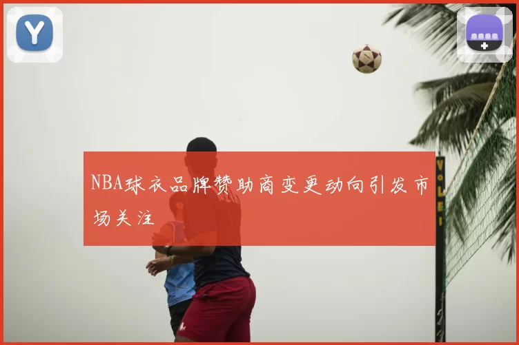 NBA球衣品牌赞助商变更动向引发市场关注