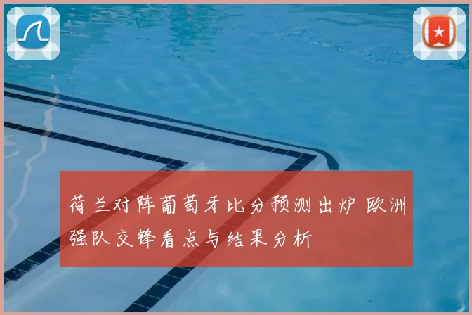 荷兰对阵葡萄牙比分预测出炉 欧洲强队交锋看点与结果分析