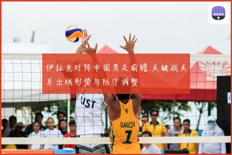 伊拉克对阵中国男足前瞻 关键战关系出线形势与防守调整