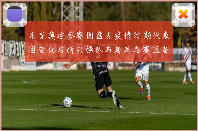 东京奥运参赛国盘点疫情时期代表团变化与新兴强队布局及各赛区备战形势