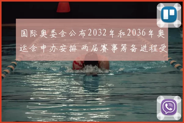 国际奥委会公布2032年和2036年奥运会申办安排 两届赛事筹备进程受关注