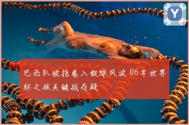 巴西队被指卷入假球风波 06年世界杯之旅关键战存疑