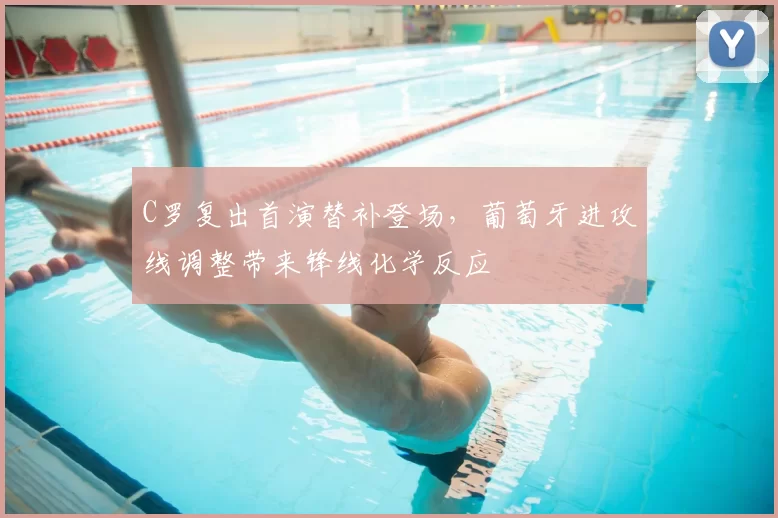 C罗复出首演替补登场，葡萄牙进攻线调整带来锋线化学反应