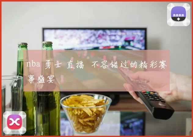 nba 勇士 直播 不容错过的精彩赛事盛宴