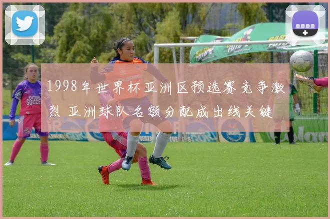 1998年世界杯亚洲区预选赛竞争激烈 亚洲球队名额分配成出线关键