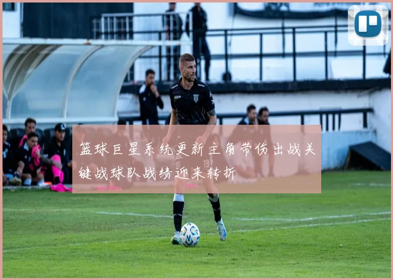 篮球巨星系统更新主角带伤出战关键战球队战绩迎来转折