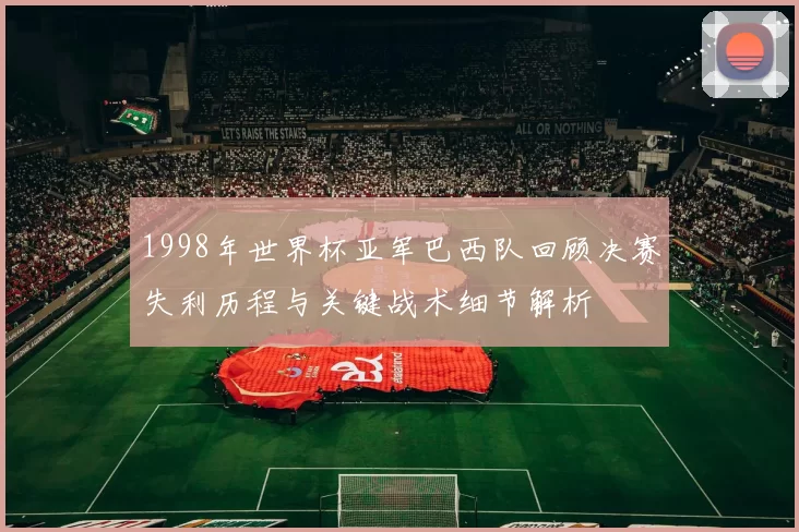 1998年世界杯亚军巴西队回顾决赛失利历程与关键战术细节解析