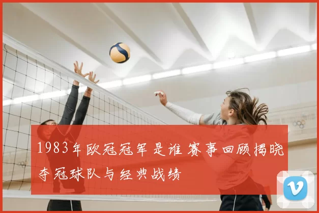 1983年欧冠冠军是谁 赛事回顾揭晓夺冠球队与经典战绩