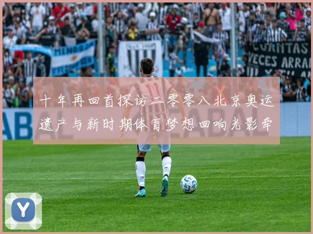 十年再回首探访二零零八北京奥运遗产与新时期体育梦想回响光影牵动