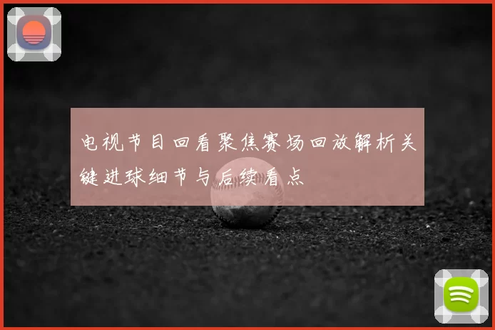 电视节目回看聚焦赛场回放解析关键进球细节与后续看点