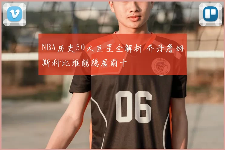 NBA历史50大巨星全解析 乔丹詹姆斯科比谁能稳居前十