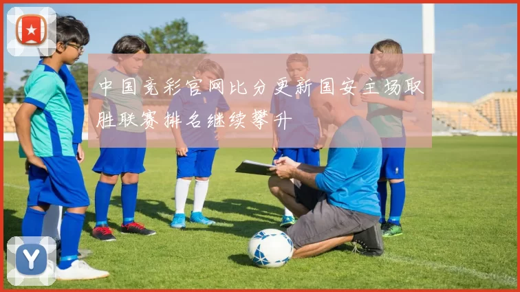 中国竞彩官网比分更新国安主场取胜联赛排名继续攀升