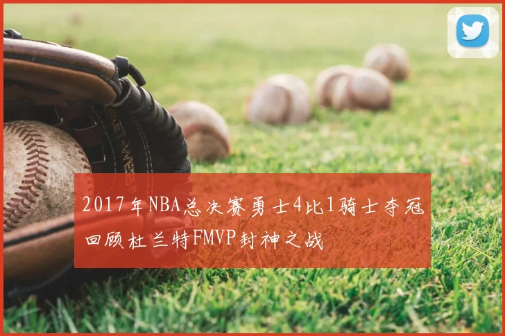 2017年NBA总决赛勇士4比1骑士夺冠回顾杜兰特FMVP封神之战