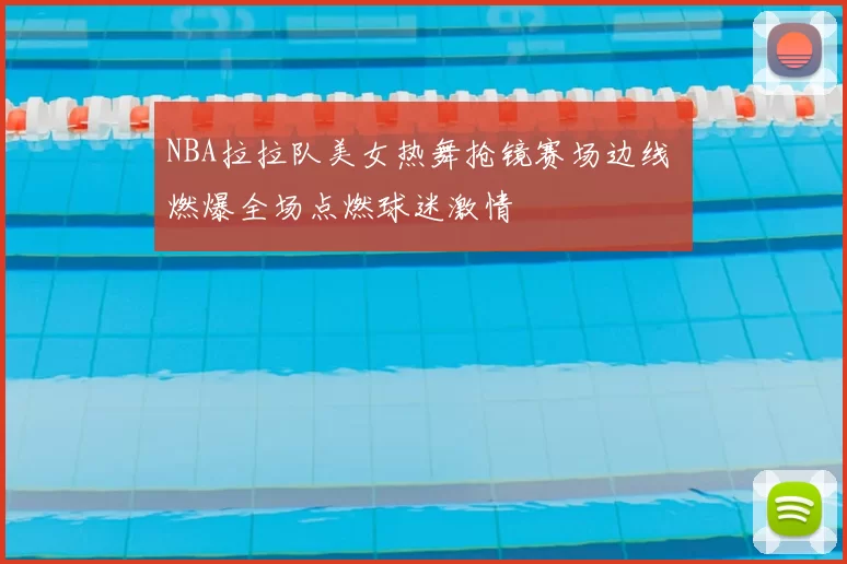 NBA拉拉队美女热舞抢镜赛场边线 燃爆全场点燃球迷激情