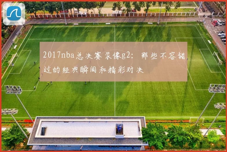 2017nba总决赛录像g2：那些不容错过的经典瞬间和精彩对决