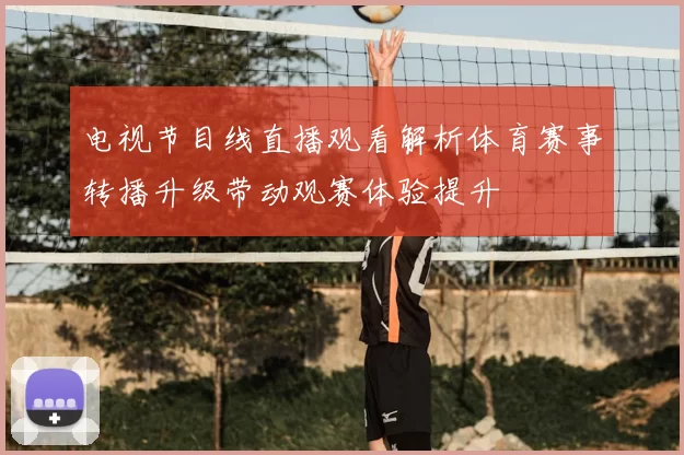 电视节目线直播观看解析体育赛事转播升级带动观赛体验提升