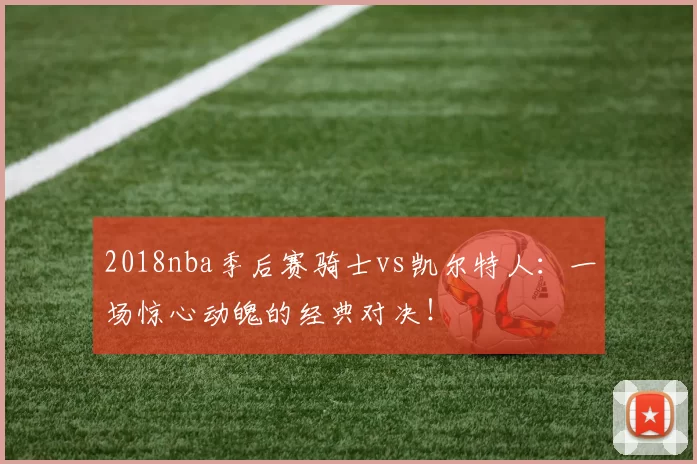 2018nba季后赛骑士vs凯尔特人：一场惊心动魄的经典对决！