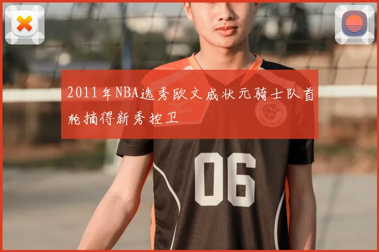 2011年NBA选秀欧文成状元骑士队首轮摘得新秀控卫