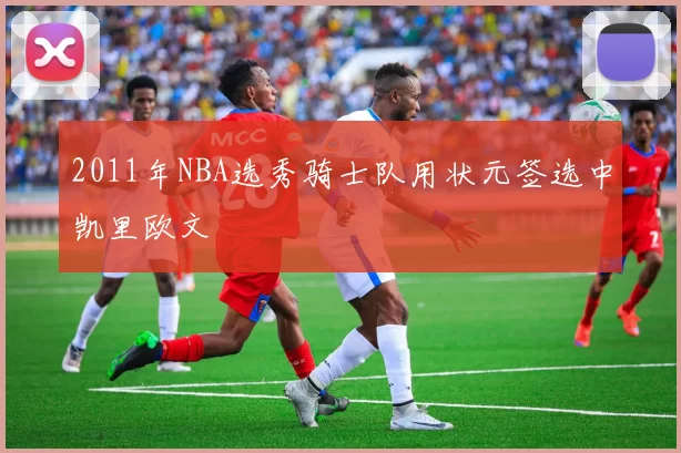 2011年NBA选秀骑士队用状元签选中凯里欧文