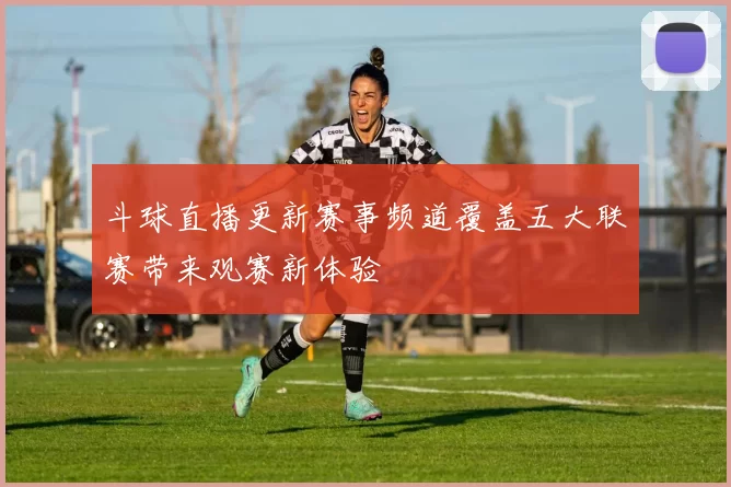 斗球直播更新赛事频道覆盖五大联赛带来观赛新体验