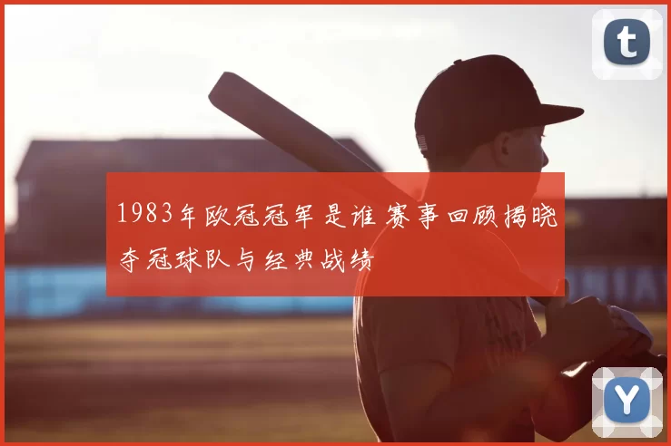 1983年欧冠冠军是谁 赛事回顾揭晓夺冠球队与经典战绩