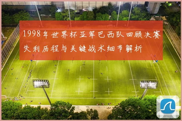 1998年世界杯亚军巴西队回顾决赛失利历程与关键战术细节解析