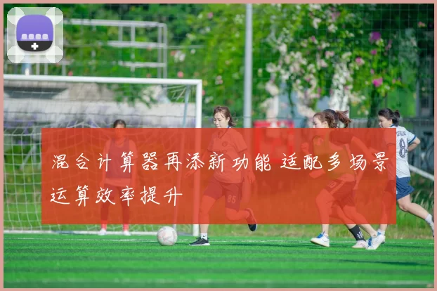 混合计算器再添新功能 适配多场景运算效率提升