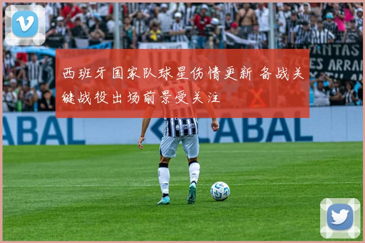 西班牙国家队球星伤情更新 备战关键战役出场前景受关注