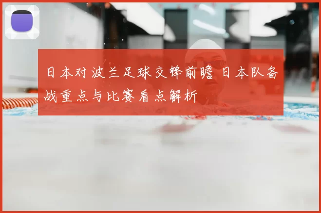 日本对波兰足球交锋前瞻 日本队备战重点与比赛看点解析