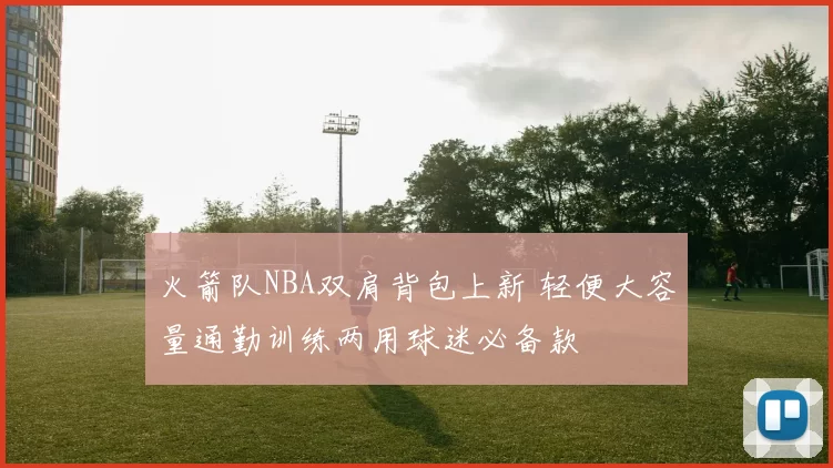 火箭队NBA双肩背包上新 轻便大容量通勤训练两用球迷必备款