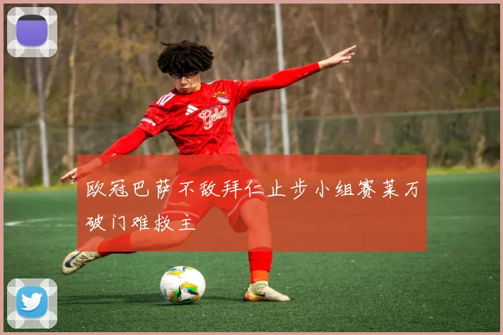 欧冠巴萨不敌拜仁止步小组赛莱万破门难救主