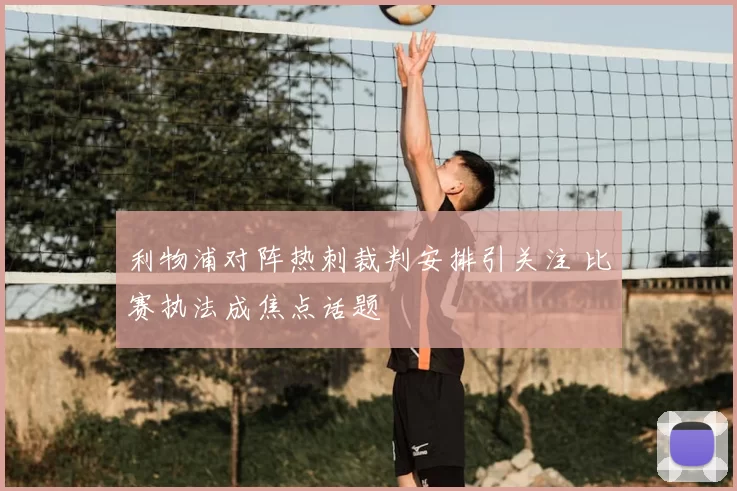 利物浦对阵热刺裁判安排引关注 比赛执法成焦点话题