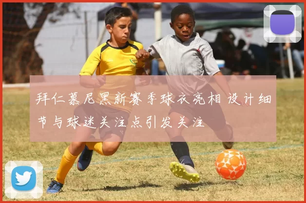 拜仁慕尼黑新赛季球衣亮相 设计细节与球迷关注点引发关注