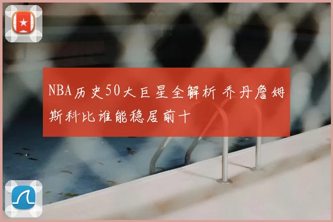 NBA历史50大巨星全解析 乔丹詹姆斯科比谁能稳居前十