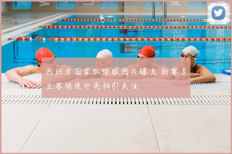 西班牙国家队球服图片曝光 新赛季主客场设计亮相引关注