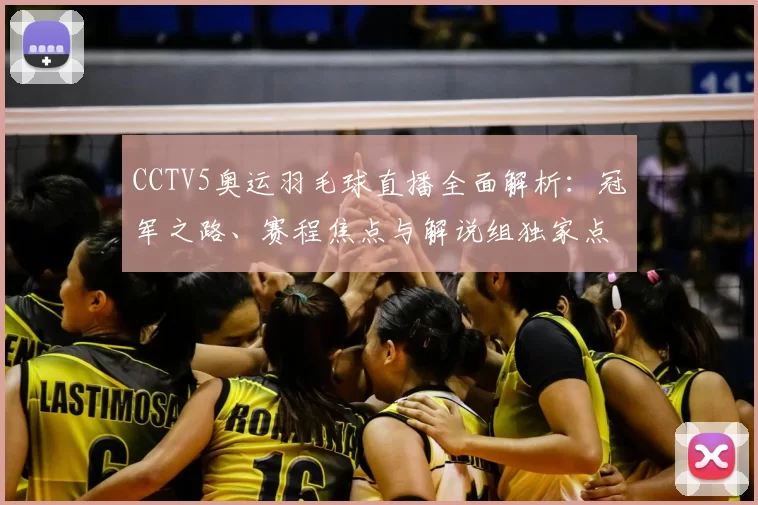 CCTV5奥运羽毛球直播全面解析：冠军之路、赛程焦点与解说组独家点评