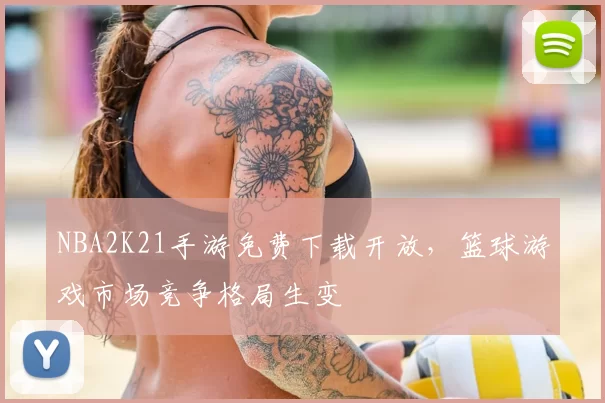 NBA2K21手游免费下载开放,篮球游戏市场竞争格局生变