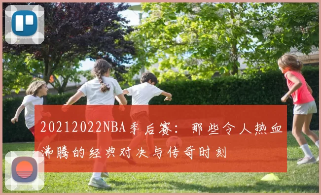 20212022NBA季后赛:那些令人热血沸腾的经典对决与传奇时刻