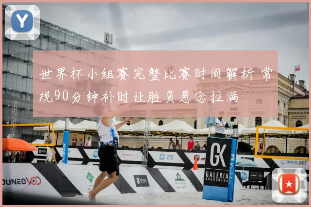 世界杯小组赛完整比赛时间解析 常规90分钟补时让胜负悬念拉满